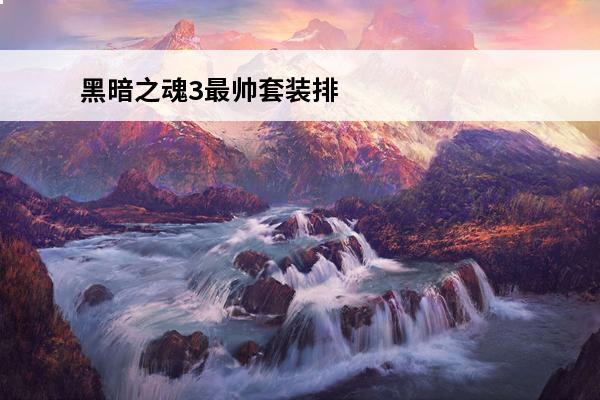 黑暗之魂3最帅套装排名 黑暗之魂3武器排名是什么？