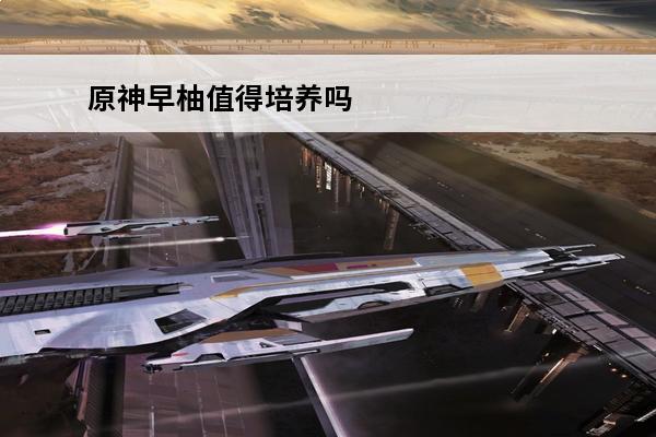 原神早柚值得培养吗 原神早柚培养推荐(原神早柚前期值得培养吗)