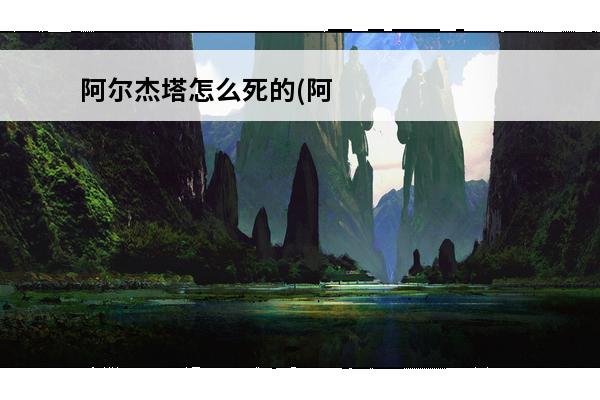 阿尔杰塔怎么死的(阿尔杰塔的武器)