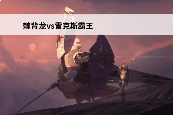 棘背龙vs雷克斯霸王龙霸王龙全方位碾压棘背龙(方舟棘背龙好还是霸王龙好)