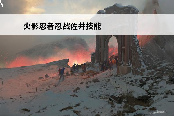 火影忍者忍战佐井技能介绍 火影忍者手游忍界大战佐井怎么样介绍_火影忍者手游忍界大战佐井怎么样是什么