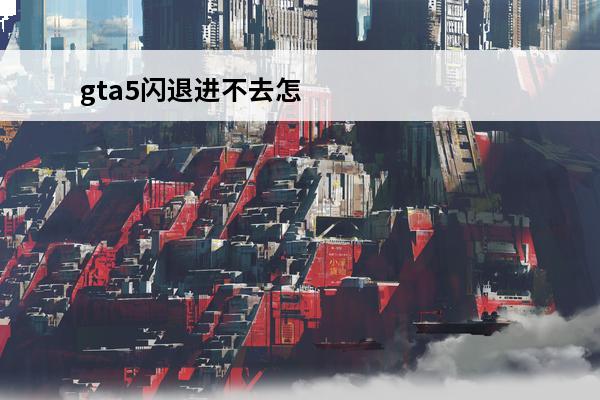 gta5闪退进不去怎