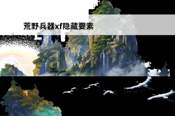 荒野兵器xf隐藏要素(荒野兵器xf隐藏要素)