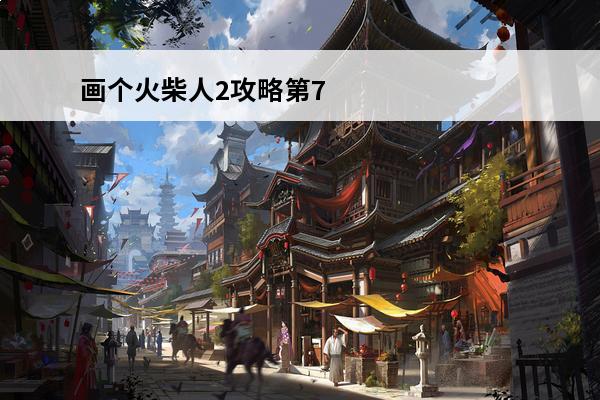 画个火柴人2攻略第7关碎片怎么收集(画个火柴人2第7关攻略第7关过图文详解)