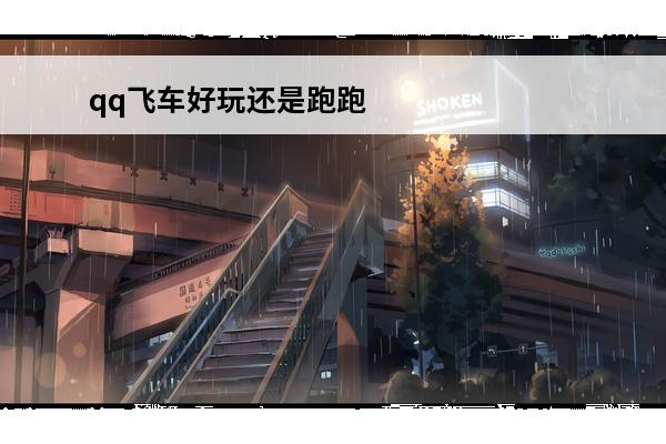 qq飞车好玩还是跑跑卡丁车好玩(好玩的卡丁车)