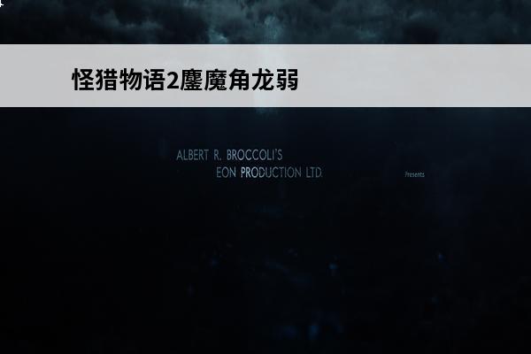 怪猎物语2鏖魔角龙弱点 怪物猎人物语2破灭之翼鏖魔角龙基因选择哪个好