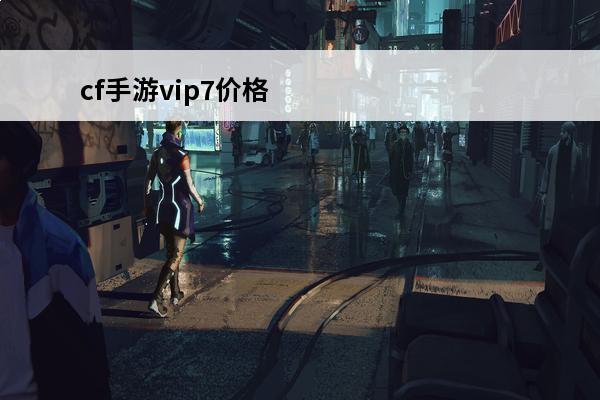 cf手游vip7价格表 《CF手游》vip价格表介绍_《CF手游》vip价格表是什么