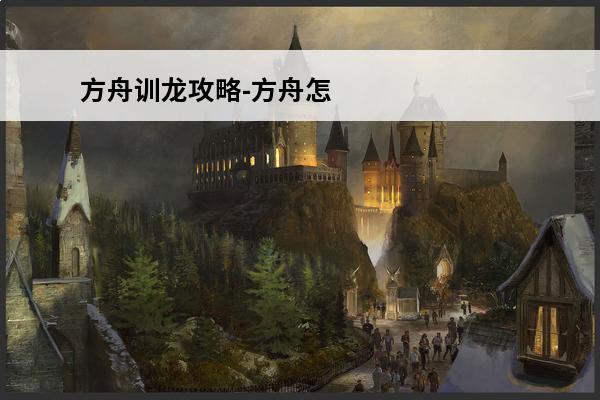 方舟训龙攻略-方舟怎么训龙(方舟的蝙蝠能不能训)