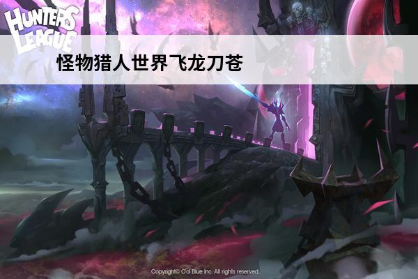 怪物猎人世界飞龙刀苍图鉴介绍_怪物猎人世界飞龙刀苍图鉴是什么(怪物猎人世界飞龙刀升级材料)