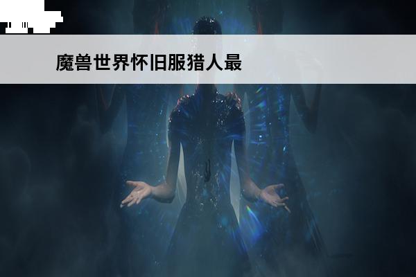 魔兽世界怀旧服猎人最好的弓箭是什么 魔兽世界怀旧服猎人最好武器