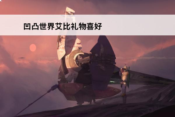 凹凸世界艾比礼物喜好一览(凹凸世界艾比喜欢的礼物)