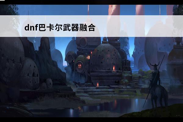 dnf巴卡尔武器融合