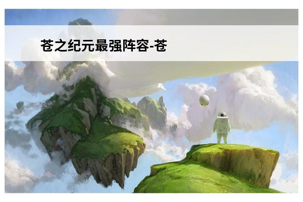 苍之纪元最强阵容-苍之纪元最强阵容组合最新攻略(苍之纪元平民最强阵容)