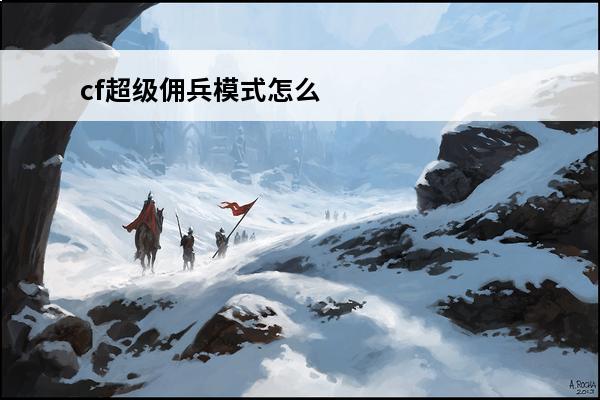 cf超级佣兵模式怎么进cf佣兵模式怎么跑(cf佣兵怎么升级)