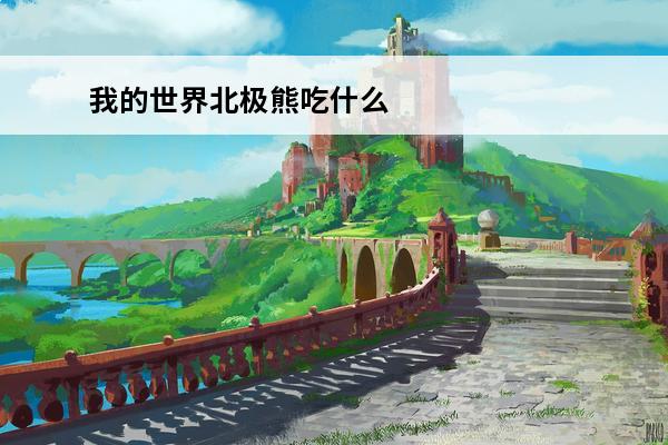 我的世界北极熊吃什么北极熊怎么驯服 我的世界怎么驯服北极熊北极熊吃什么