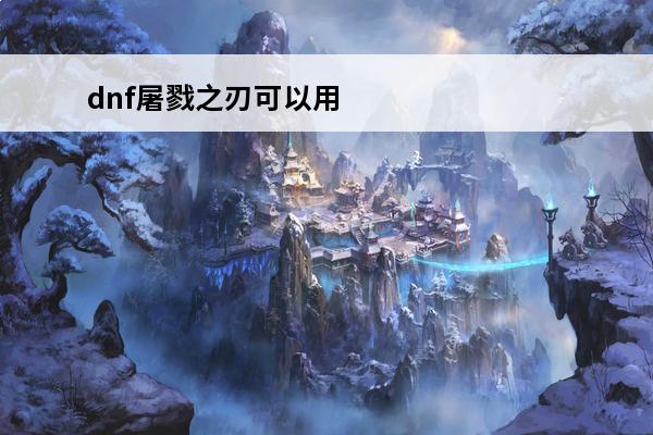 dnf屠戮之刃可以用到多少级 DNF屠戮之刃怎么获取dnf屠戮之刃属性详解