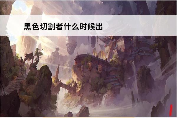黑色切割者什么时候出