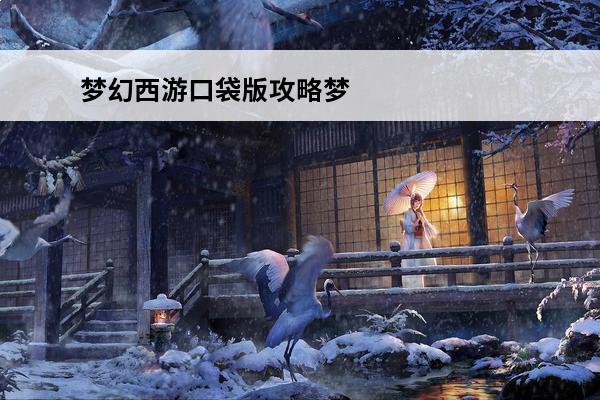 梦幻西游口袋版攻略梦幻西游新版口袋攻略(梦幻西游口袋版攻略2021)