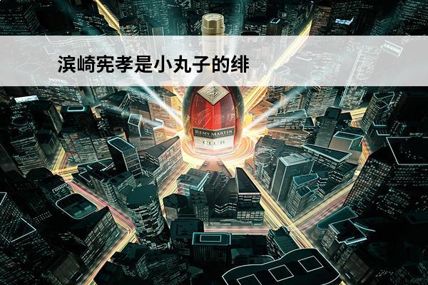 滨崎宪孝是小丸子的绯闻男友吗？(樱桃小丸子滨崎家里很穷)