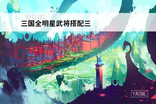 三国全明星武将搭配三国全明星武将分类详解(三国全明星武将搭配图)
