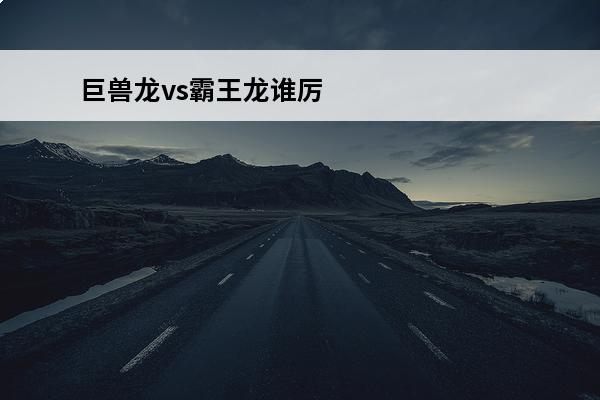 巨兽龙vs霸王龙谁厉害 霸王龙vs南方巨兽龙谁厉害？