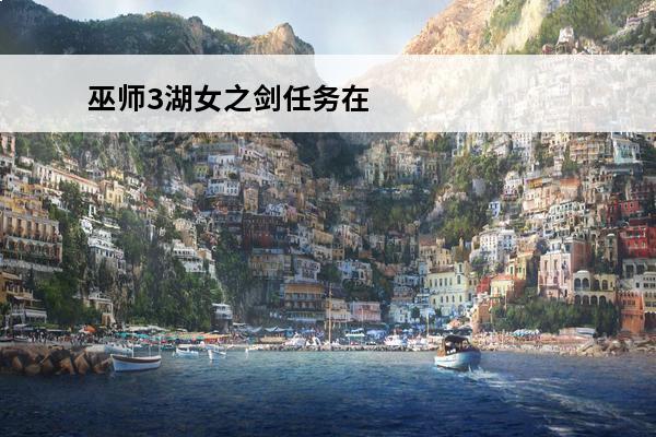 巫师3湖女之剑任务在哪领取巫师3湖女之剑(巫师3湖女之剑有什么用)
