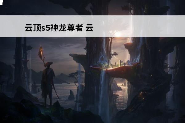 云顶s5神龙尊者 云