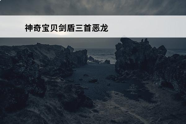 神奇宝贝剑盾三首恶龙在哪抓 宝可梦剑盾三首恶龙在哪抓介绍_宝可梦剑盾三首恶龙在哪抓是什么