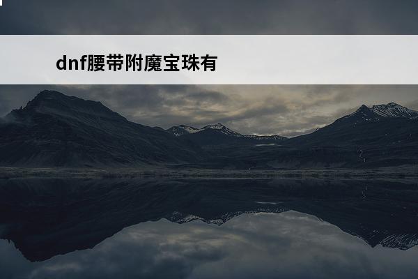 dnf腰带附魔宝珠有哪些(dnf腰带附魔宝珠有哪些)