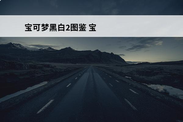 宝可梦黑白2图鉴 宝可梦通关主力选择分析（四）：黑白2