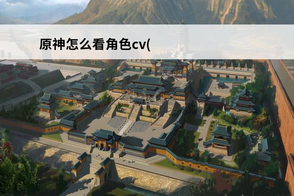 原神怎么看角色cv(原神各个角色cv)