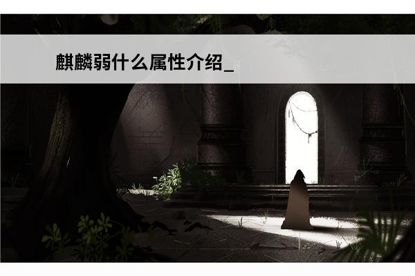 麒麟弱什么属性介绍_麒麟弱什么属性是什么(夜刀神弱什么属性)