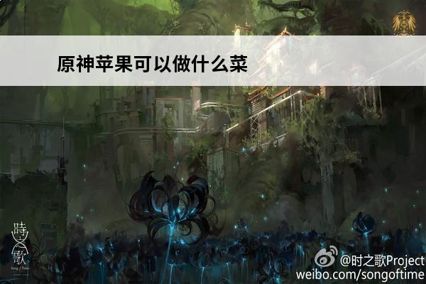原神苹果可以做什么菜 盛世芳华桃花可以做什么菜