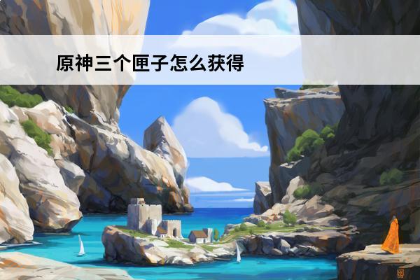 原神三个匣子怎么获得 原神三个匣子获取攻略(原神三个)