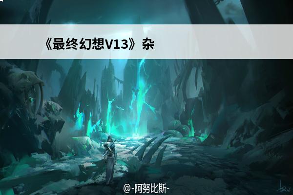 《最终幻想V13》杂志访谈介绍_《最终幻想V13》杂志访谈是什么(最终幻想v13和15)
