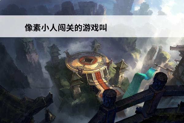 像素小人闯关的游戏叫什么 2022有个小人闯关的游戏叫什么 最火爆小人闯关的游戏推荐