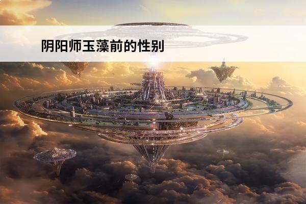 阴阳师玉藻前的性别 阴阳师玉藻前是男是女 玉藻前身世性别揭晓
