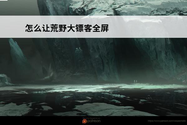 怎么让荒野大镖客全屏 荒野大镖客2怎么全屏，能不能全屏？