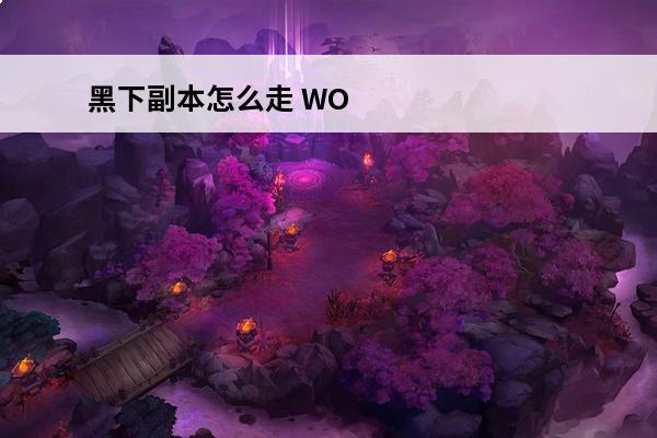 黑下副本怎么走 WOW新手提问，黑下的路怎么走目标龙将军