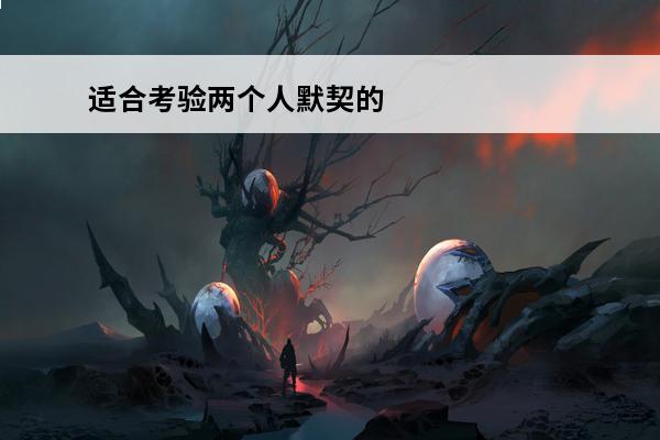 适合考验两个人默契的游戏 双人默契大考验游戏攻略-玩转双人默契大考验的攻略指南