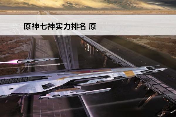 原神七神实力排名 原神七神实力排名谁最擅长战斗 原神七神实力排名官方
