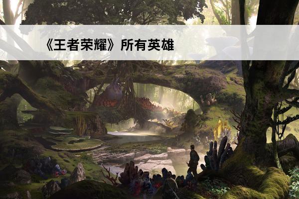 《王者荣耀》所有英雄名字(王者荣耀所有英雄盘点)