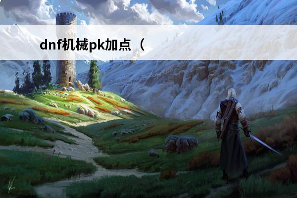 dnf机械pk加点（Dnf机械加点）(dnf机械技能加点)