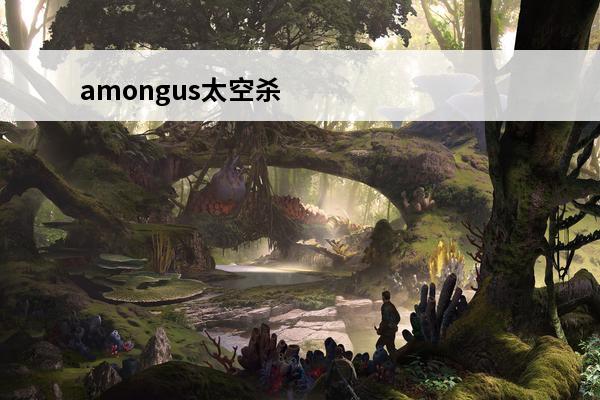 amongus太空杀怎么下载 太空杀下载攻略(amongus太空杀为什么进不去)