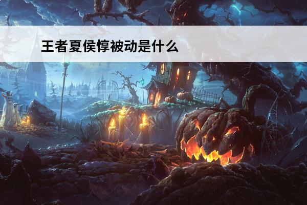 王者夏侯惇被动是什么 夏侯惇怎么看被动？夏侯惇的被动是什么？