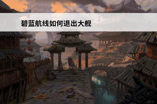 碧蓝航线如何退出大舰队 碧蓝航线怎么退出大舰队(碧蓝航线大舰队攻略)