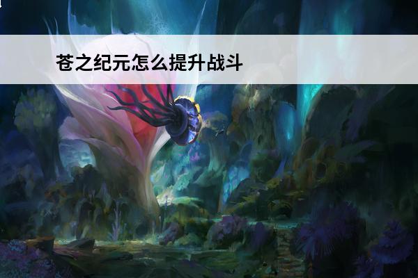 苍之纪元怎么提升战斗力 苍之纪元战力怎么提升介绍_苍之纪元战力怎么提升是什么