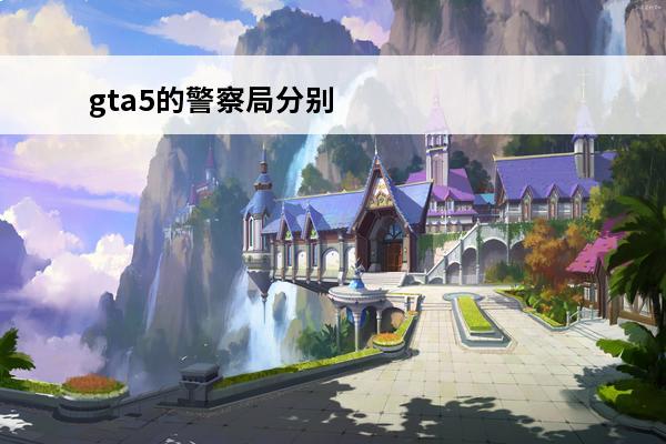 gta5的警察局分别在哪里 GTA5线上警察局在哪里
