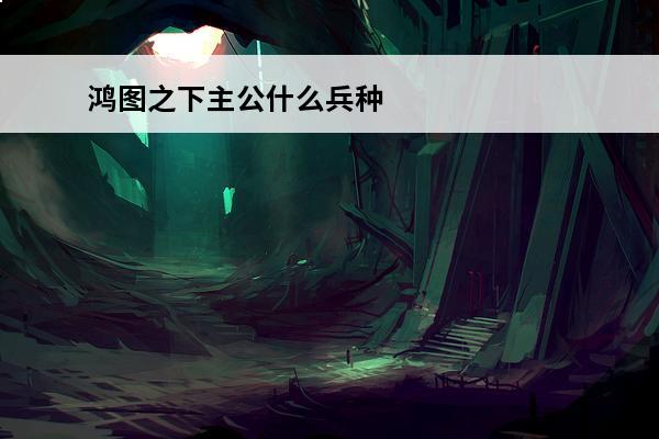鸿图之下主公什么兵种