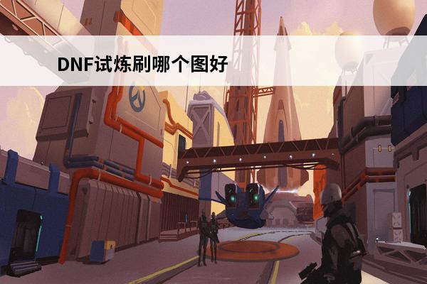 DNF试炼刷哪个图好点(dnf试炼刷哪个图好点啊)